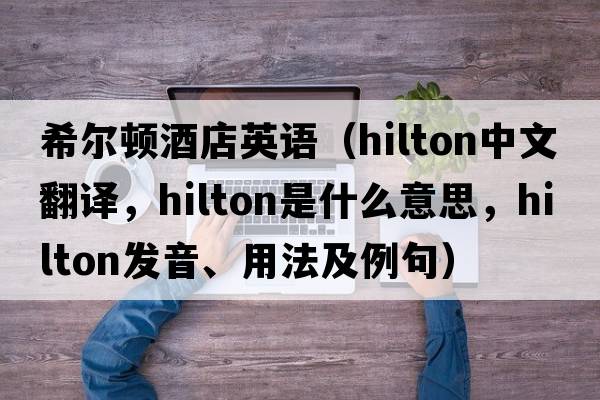 希爾頓酒店英語(yǔ)（Hilton中文翻譯，Hilton是什么意思，Hilton發(fā)音、用法及例句）