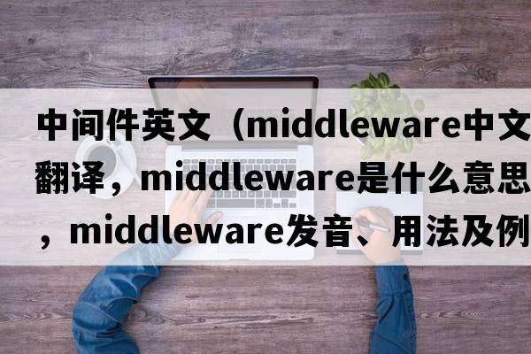 中間件英文（middleware中文翻譯，middleware是什么意思，middleware發(fā)音、用法及例句）