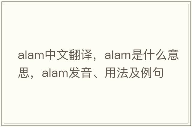 ALAM中文翻譯，ALAM是什么意思，ALAM發(fā)音、用法及例句