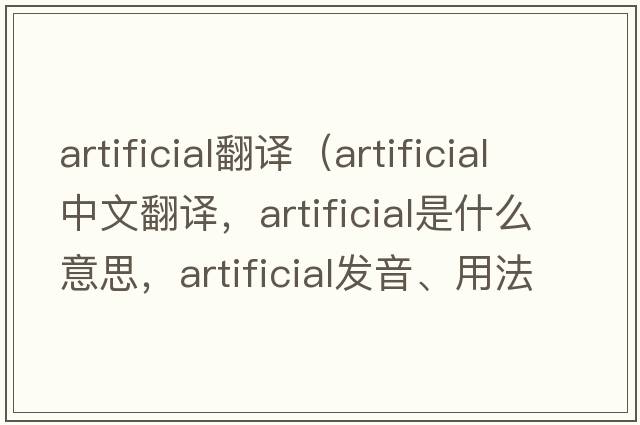 artificial翻譯（artificial中文翻譯，artificial是什么意思，artificial發(fā)音、用法及例句）