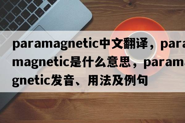 paramagnetic中文翻譯，paramagnetic是什么意思，paramagnetic發(fā)音、用法及例句