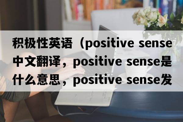 積極性英語(yǔ)（positive sense中文翻譯，positive sense是什么意思，positive sense發(fā)音、用法及例句）