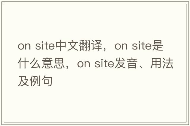 on site中文翻譯，on site是什么意思，on site發(fā)音、用法及例句