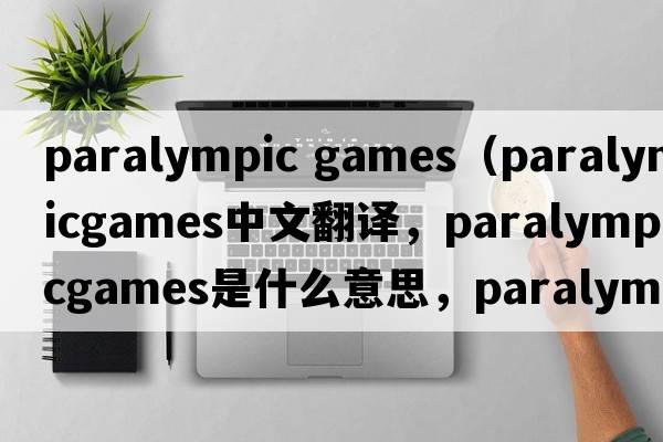 paralympic games（paralympicgames中文翻譯，paralympicgames是什么意思，paralympicgames發(fā)音、用法及例句）