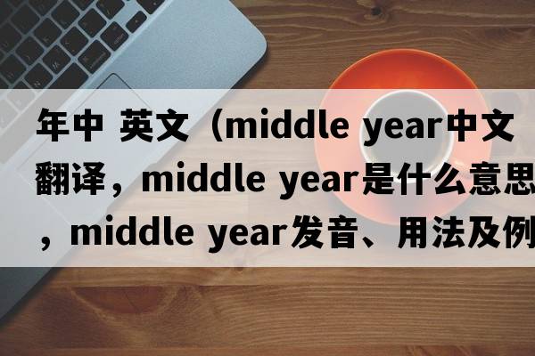 年中 英文（middle year中文翻譯，middle year是什么意思，middle year發(fā)音、用法及例句）
