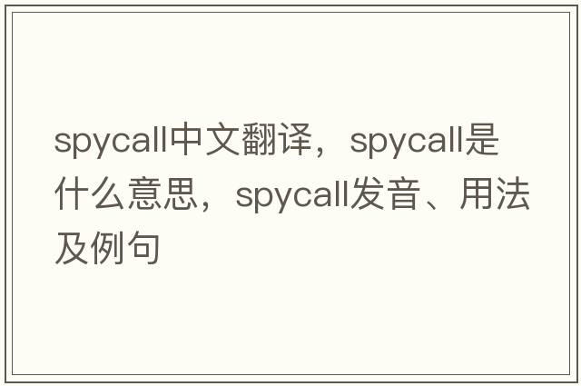 spycall中文翻譯，spycall是什么意思，spycall發(fā)音、用法及例句