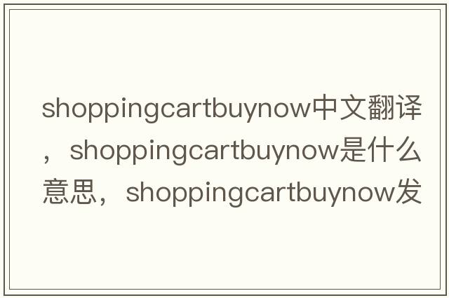 shoppingcartbuynow中文翻譯，shoppingcartbuynow是什么意思，shoppingcartbuynow發(fā)音、用法及例句