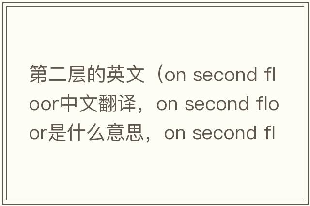 第二層的英文（on second floor中文翻譯，on second floor是什么意思，on second floor發(fā)音、用法及例句）