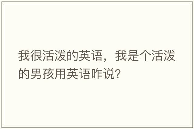 我很活潑的英語(yǔ)，我是個(gè)活潑的男孩用英語(yǔ)咋說(shuō)？