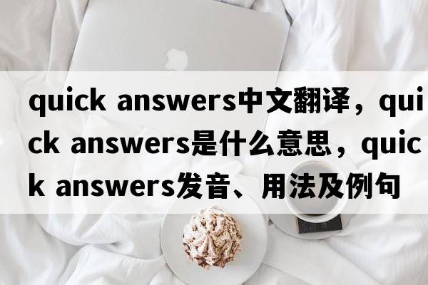 quick answers中文翻譯，quick answers是什么意思，quick answers發(fā)音、用法及例句