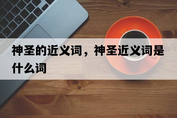 神圣的近義詞，神圣近義詞是什么詞