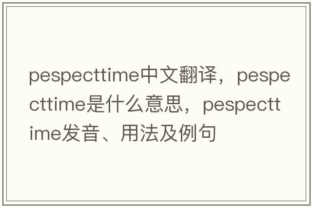 pespecttime中文翻譯，pespecttime是什么意思，pespecttime發(fā)音、用法及例句