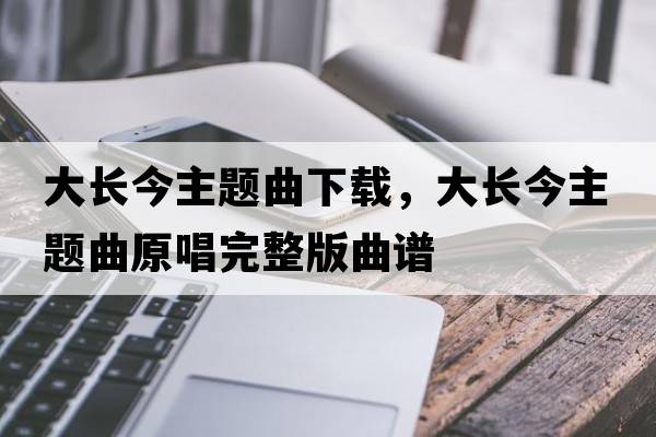 大長(cháng)今主題曲下載，大長(cháng)今主題曲原唱完整版曲譜