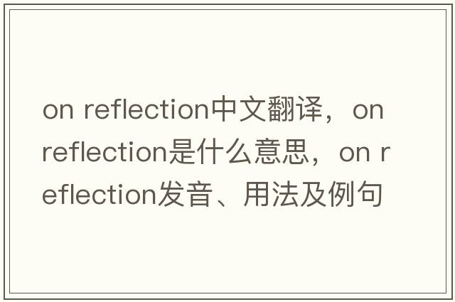 on reflection中文翻譯，on reflection是什么意思，on reflection發(fā)音、用法及例句