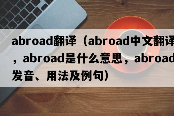 abroad翻譯（abroad中文翻譯，abroad是什么意思，abroad發(fā)音、用法及例句）