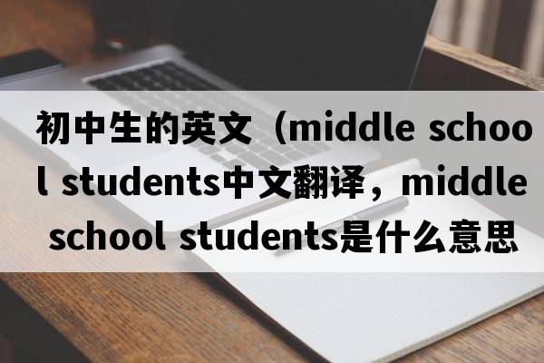 初中生的英文（middle school students中文翻譯，middle school students是什么意思，middle school students發(fā)音、用法及例句）