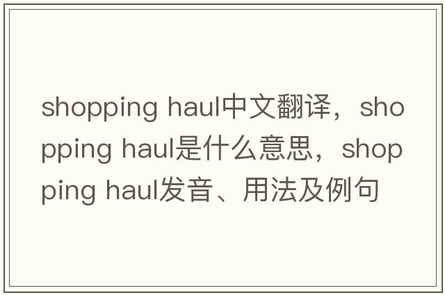 shopping haul中文翻譯，shopping haul是什么意思，shopping haul發(fā)音、用法及例句
