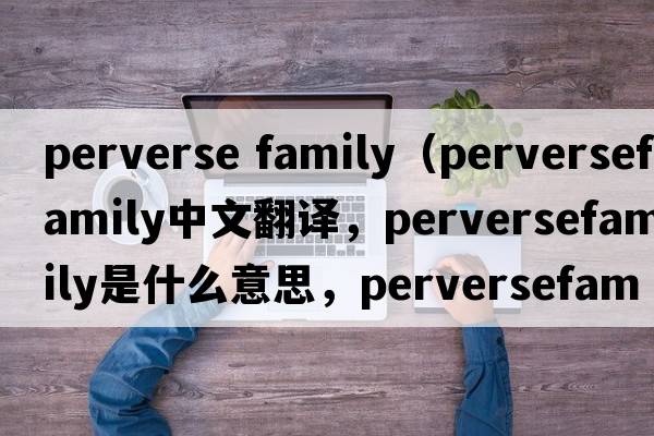 perverse family（perversefamily中文翻譯，perversefamily是什么意思，perversefamily發(fā)音、用法及例句）