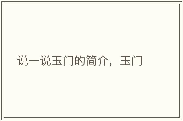 說(shuō)一說(shuō)玉門(mén)的簡(jiǎn)介，玉門(mén)