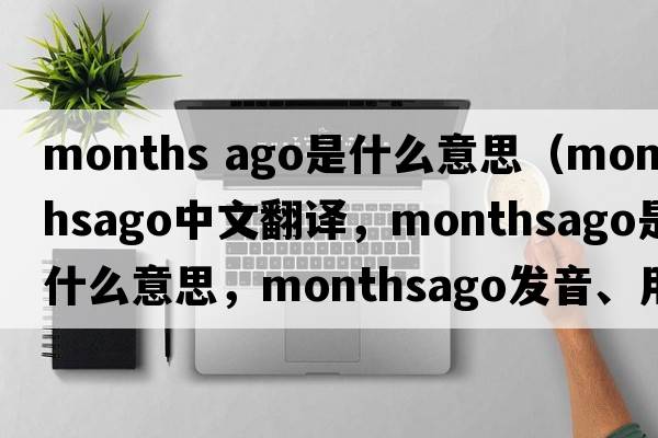 months ago是什么意思（monthsago中文翻譯，monthsago是什么意思，monthsago發(fā)音、用法及例句）