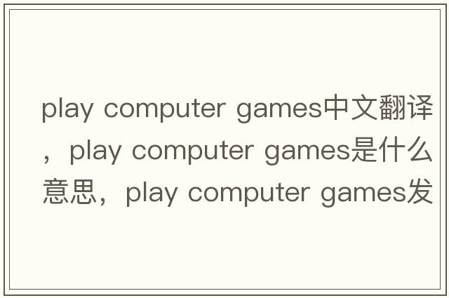 play computer games中文翻譯，play computer games是什么意思，play computer games發(fā)音、用法及例句