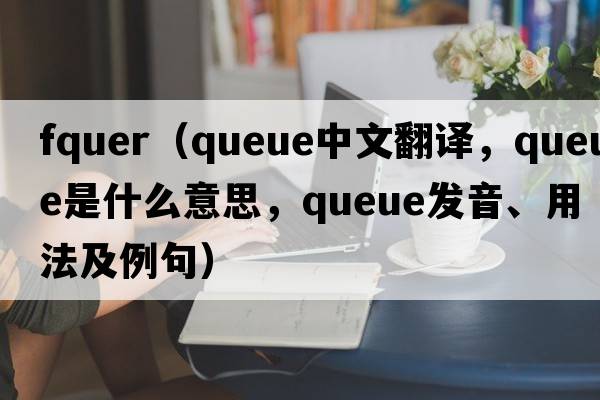 fquer（queue中文翻譯，queue是什么意思，queue發(fā)音、用法及例句）