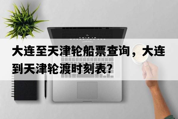 大連至天津輪船票查詢(xún)，大連到天津輪渡時(shí)刻表？