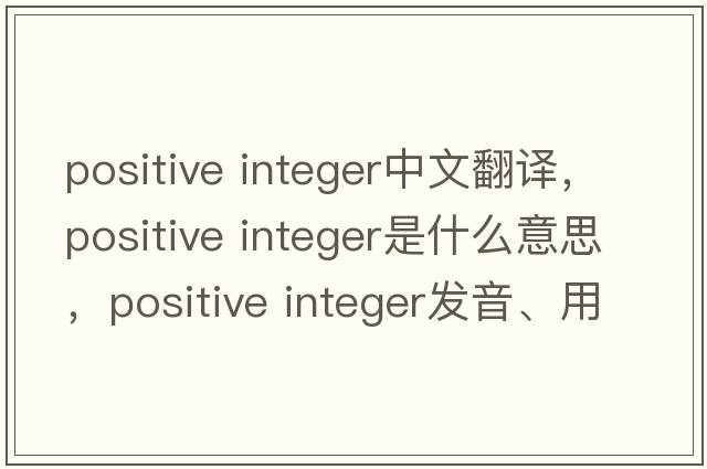 positive integer中文翻譯，positive integer是什么意思，positive integer發(fā)音、用法及例句