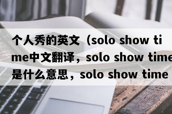 個(gè)人秀的英文（solo show time中文翻譯，solo show time是什么意思，solo show time發(fā)音、用法及例句）