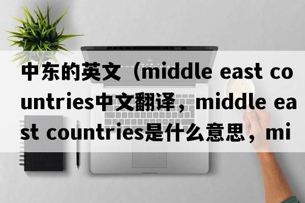 中東的英文（middle east countries中文翻譯，middle east countries是什么意思，middle east countries發(fā)音、用法及例句）