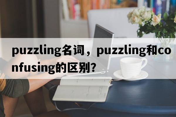 puzzling名詞，puzzling和confusing的區別？