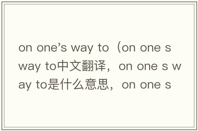 on one's way to（on one s way to中文翻譯，on one s way to是什么意思，on one s way to發(fā)音、用法及例句）