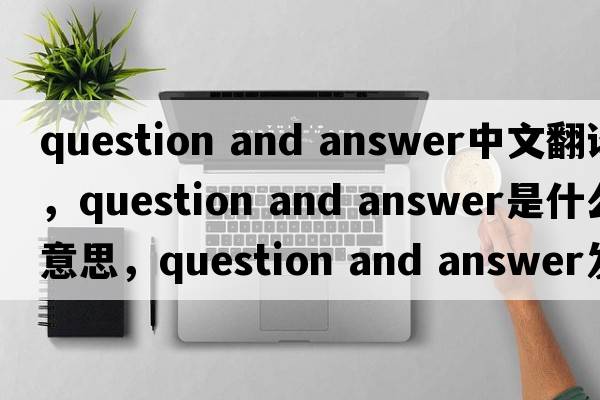 question and answer中文翻譯，question and answer是什么意思，question and answer發(fā)音、用法及例句