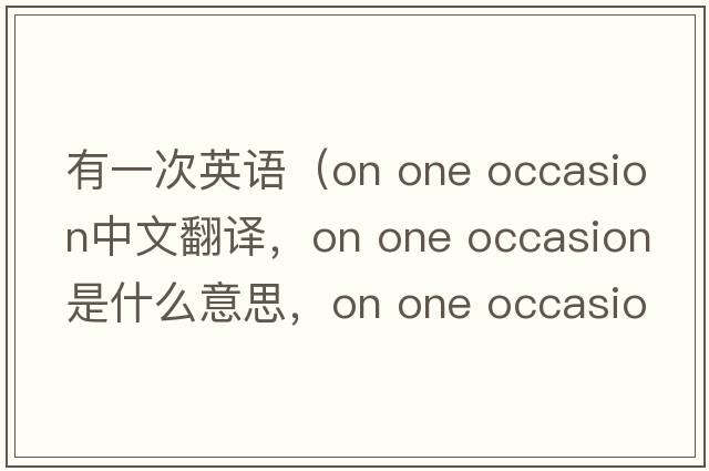 有一次英語(yǔ)（on one occasion中文翻譯，on one occasion是什么意思，on one occasion發(fā)音、用法及例句）