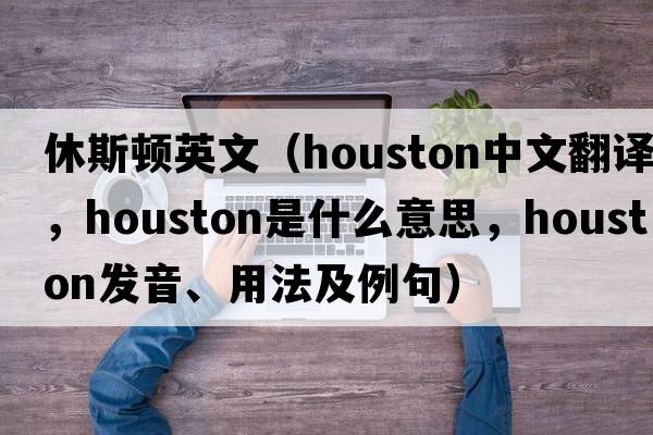 休斯頓英文（Houston中文翻譯，Houston是什么意思，Houston發(fā)音、用法及例句）