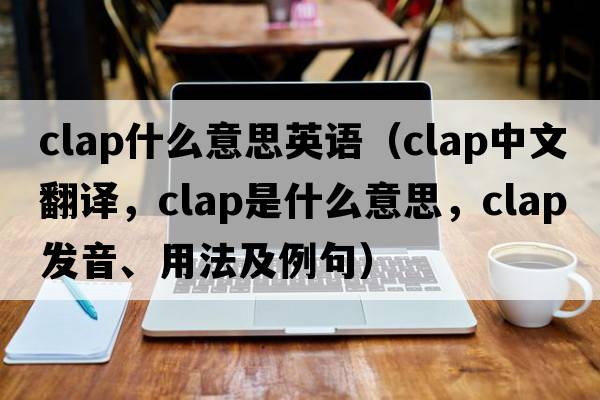 clap什么意思英語(yǔ)（clap中文翻譯，clap是什么意思，clap發(fā)音、用法及例句）