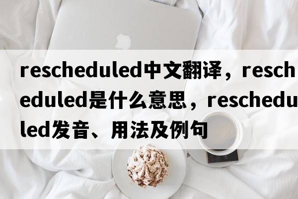 rescheduled中文翻譯，rescheduled是什么意思，rescheduled發(fā)音、用法及例句