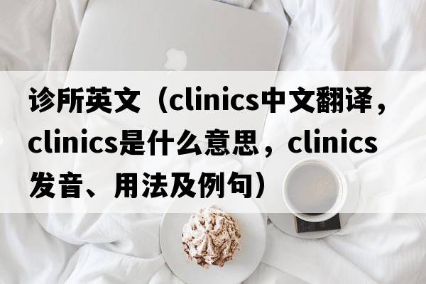 診所英文（clinics中文翻譯，clinics是什么意思，clinics發(fā)音、用法及例句）