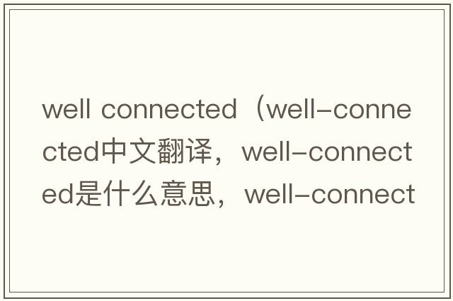 well connected（well-connected中文翻譯，well-connected是什么意思，well-connected發(fā)音、用法及例句）