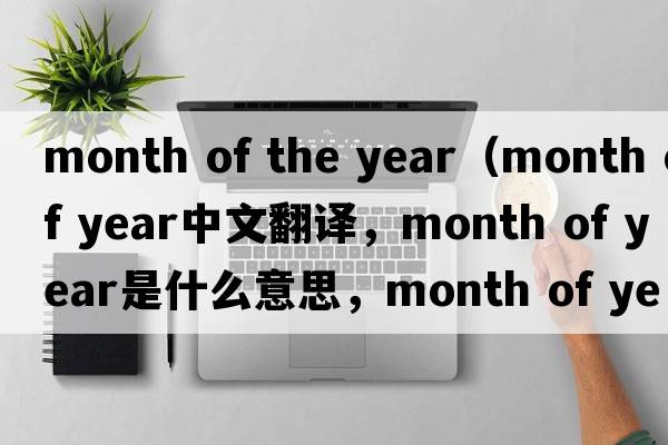 month of the year（month of year中文翻譯，month of year是什么意思，month of year發(fā)音、用法及例句）