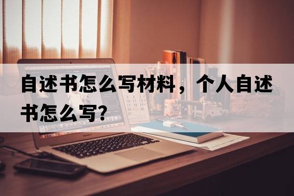 自述書(shū)怎么寫(xiě)材料，個(gè)人自述書(shū)怎么寫(xiě)？