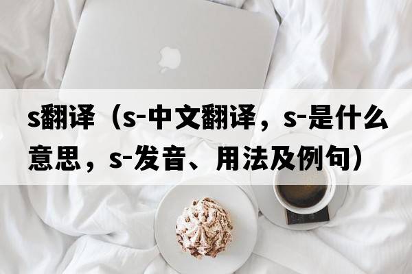 s翻譯（s-中文翻譯，s-是什么意思，s-發(fā)音、用法及例句）