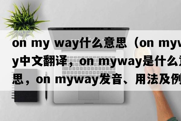 on my way什么意思（on myway中文翻譯，on myway是什么意思，on myway發(fā)音、用法及例句）