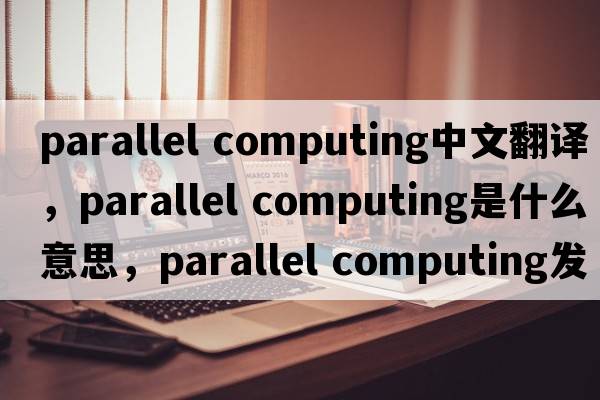 parallel computing中文翻譯，parallel computing是什么意思，parallel computing發(fā)音、用法及例句