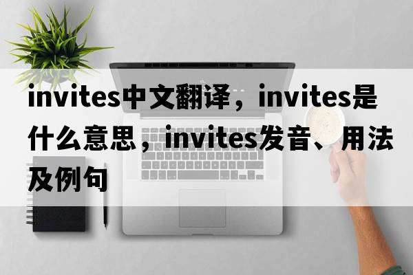 invites中文翻譯，invites是什么意思，invites發(fā)音、用法及例句