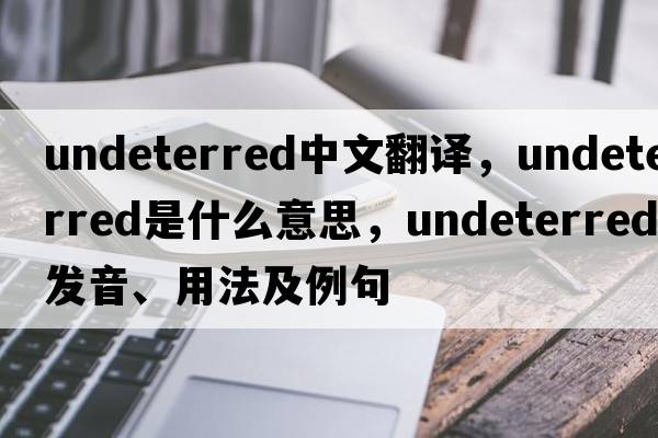 undeterred中文翻譯，undeterred是什么意思，undeterred發(fā)音、用法及例句