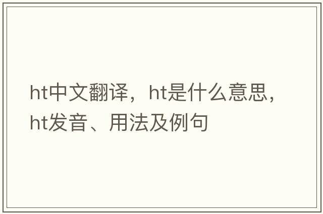 ht中文翻譯，ht是什么意思，ht發(fā)音、用法及例句