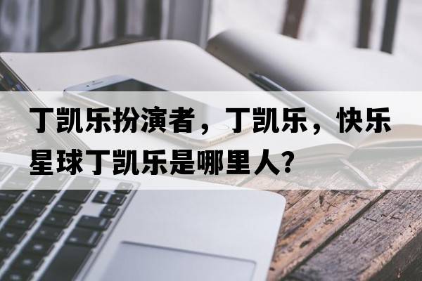 丁凱樂(lè )扮演者，丁凱樂(lè )，快樂(lè )星球丁凱樂(lè )是哪里人？