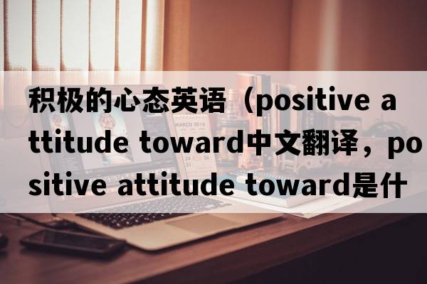 積極的心態(tài)英語(yǔ)（positive attitude toward中文翻譯，positive attitude toward是什么意思，positive attitude toward發(fā)音、用法及例句）