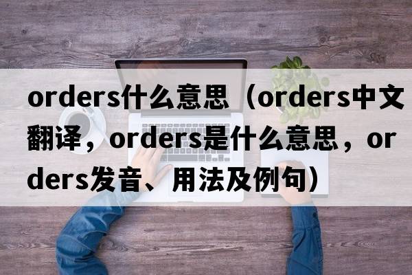 orders什么意思（orders中文翻譯，orders是什么意思，orders發(fā)音、用法及例句）